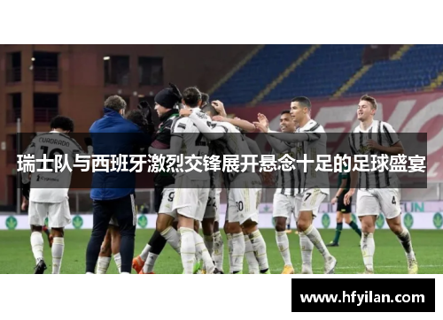瑞士队与西班牙激烈交锋展开悬念十足的足球盛宴