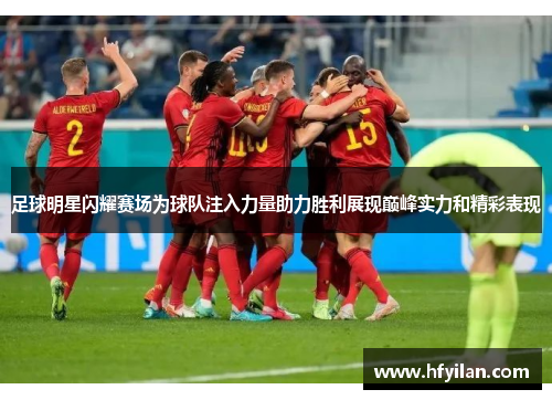 足球明星闪耀赛场为球队注入力量助力胜利展现巅峰实力和精彩表现