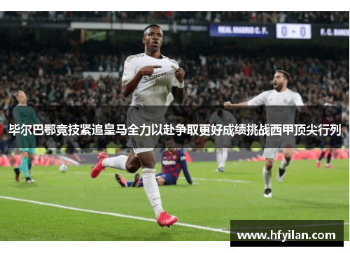 毕尔巴鄂竞技紧追皇马全力以赴争取更好成绩挑战西甲顶尖行列