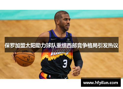 保罗加盟太阳助力球队重组西部竞争格局引发热议