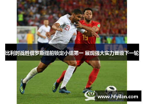 比利时战胜俄罗斯提前锁定小组第一 展现强大实力晋级下一轮