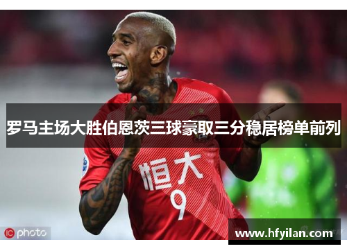 罗马主场大胜伯恩茨三球豪取三分稳居榜单前列
