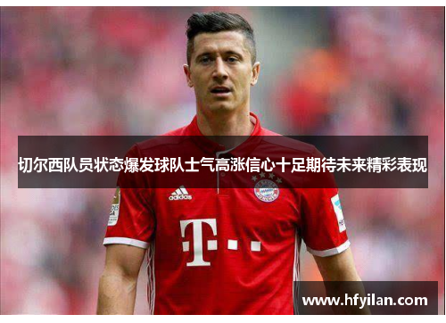 切尔西队员状态爆发球队士气高涨信心十足期待未来精彩表现